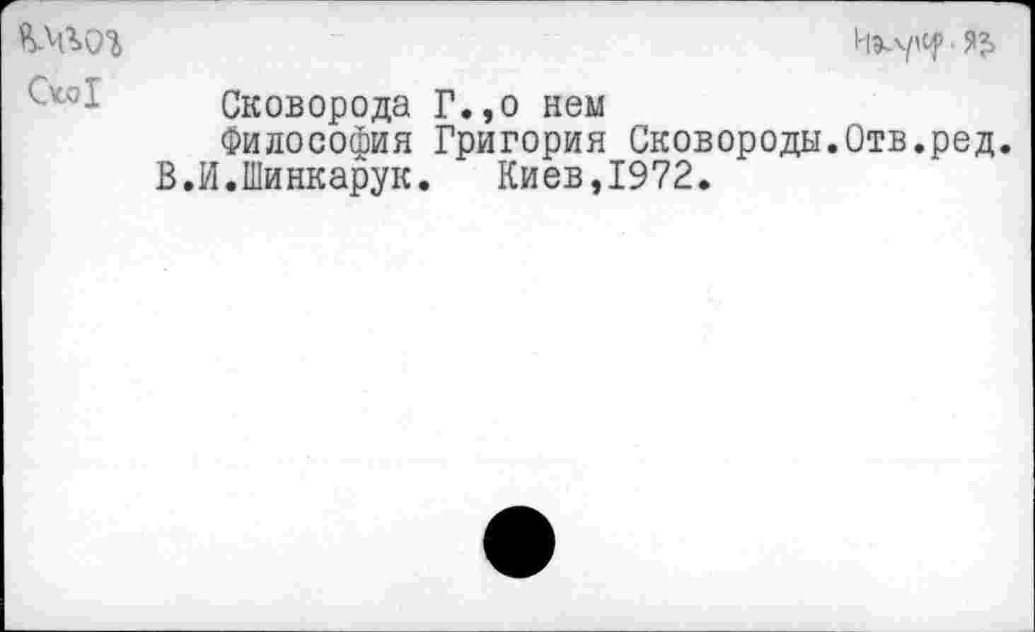 ﻿• Я?>
Сковорода Г.,о нем
Философия Григория Сковороды.Отв.ред.
В.И.Шинкарук. Киев,1972.